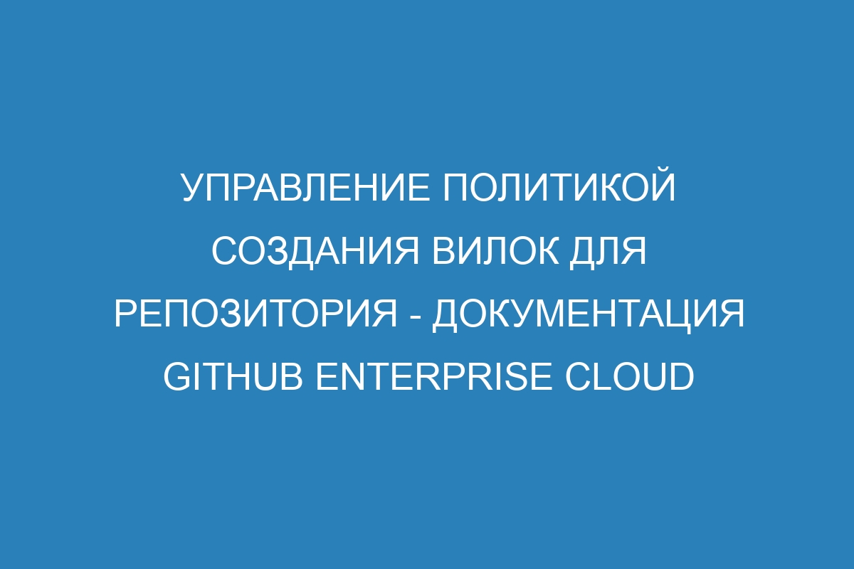 Управление политикой создания вилок для репозитория - документация GitHub Enterprise Cloud