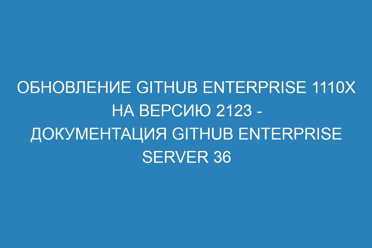 Обновление GitHub Enterprise 1110x на версию 2123 - Документация GitHub Enterprise Server 36