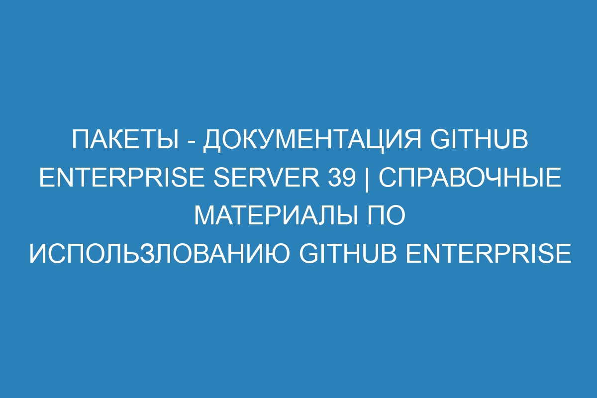 Пакеты - документация GitHub Enterprise Server 39 | Справочные материалы по использлованию GitHub Enterprise