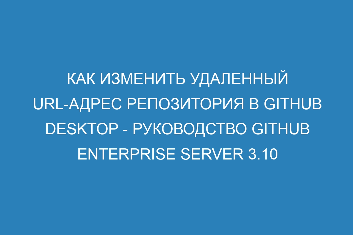 Как изменить удаленный URL-адрес репозитория в GitHub Desktop - Руководство GitHub Enterprise Server 3.10