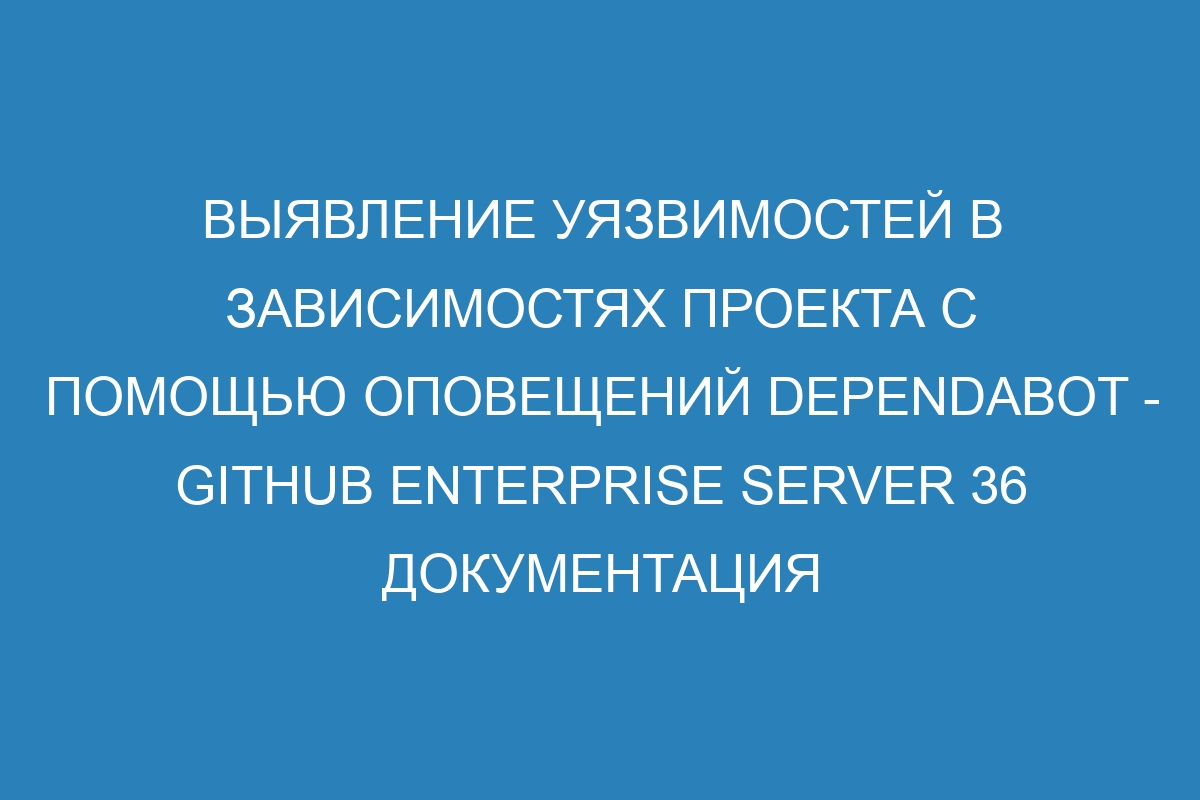 Выявление уязвимостей в зависимостях проекта с помощью оповещений Dependabot - GitHub Enterprise Server 36 Документация