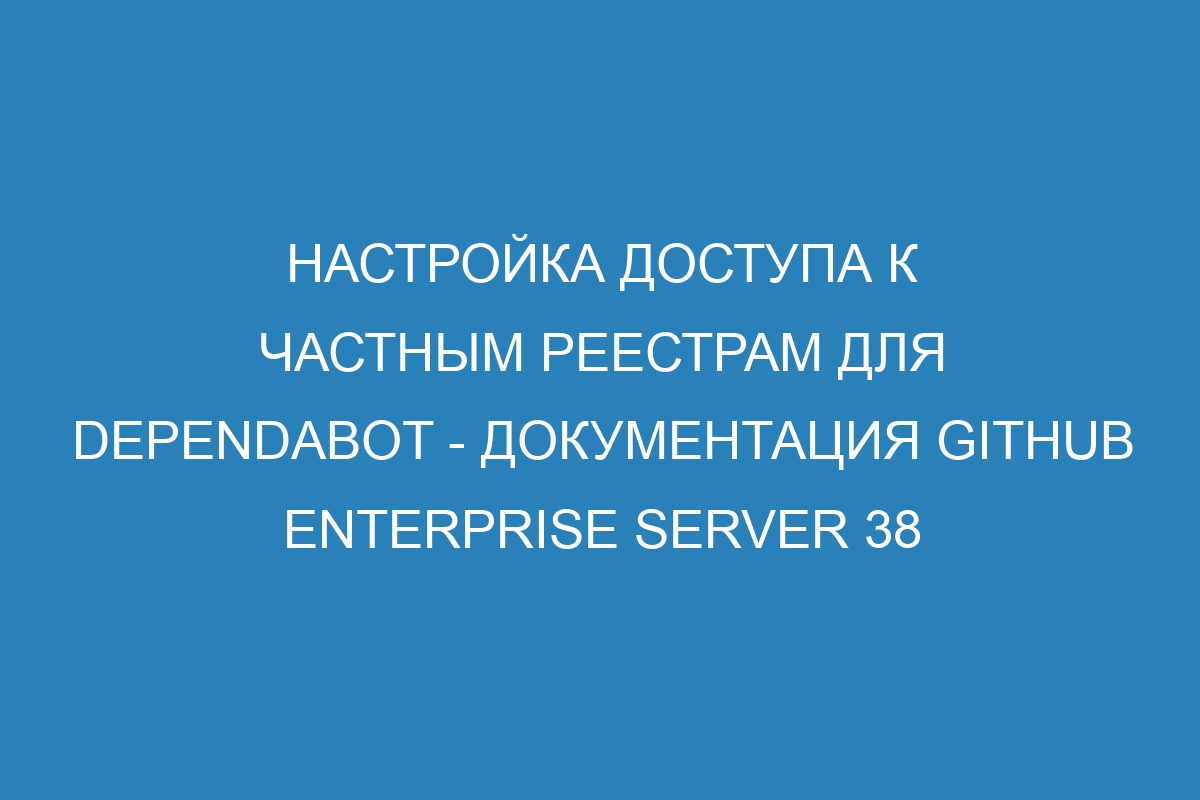 Настройка доступа к частным реестрам для Dependabot - документация GitHub Enterprise Server 38