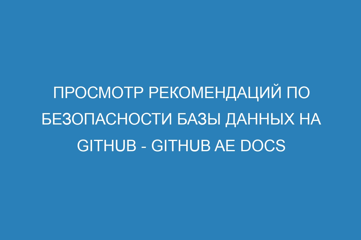 Просмотр рекомендаций по безопасности базы данных на GitHub - GitHub AE Docs