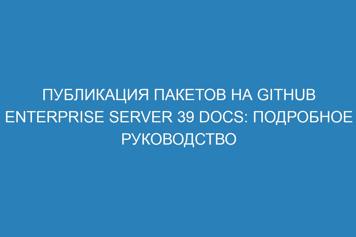 Публикация пакетов на GitHub Enterprise Server 39 Docs: подробное руководство