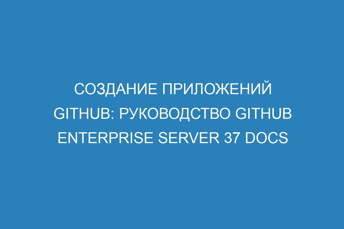 Создание приложений GitHub: руководство GitHub Enterprise Server 37 Docs