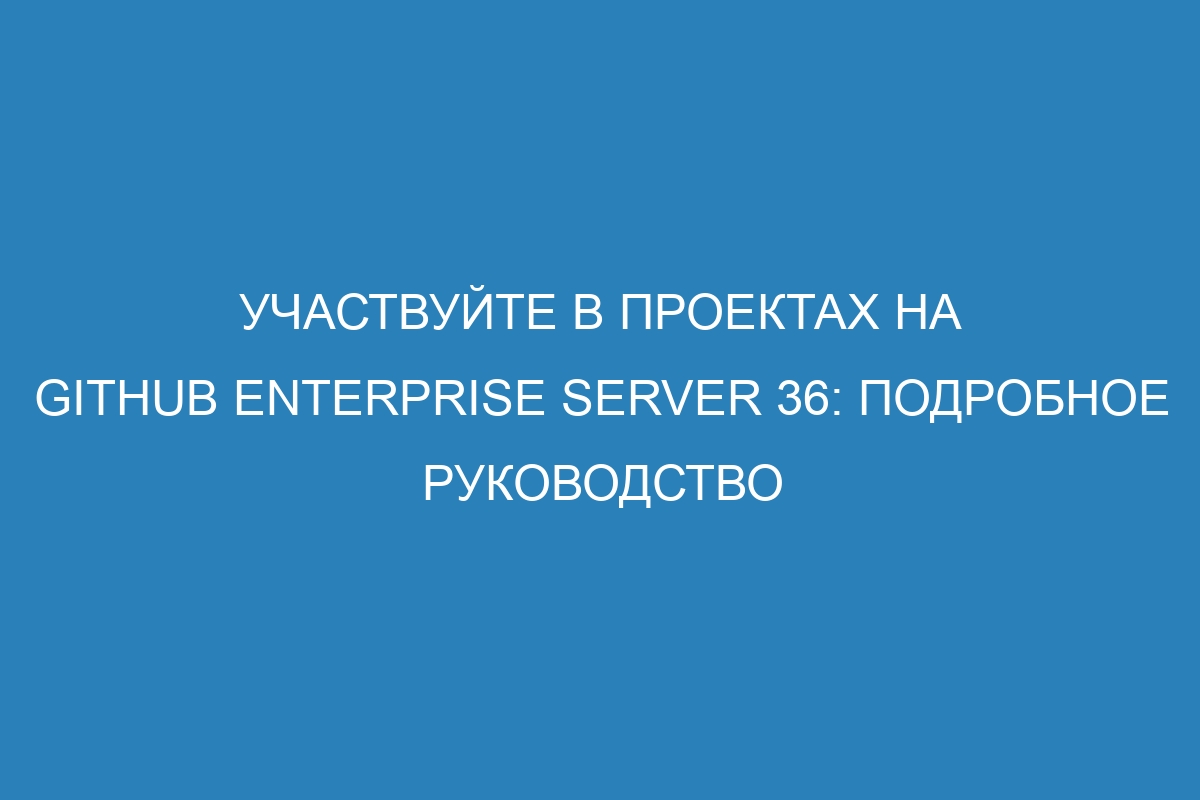 Участвуйте в проектах на GitHub Enterprise Server 36: подробное руководство