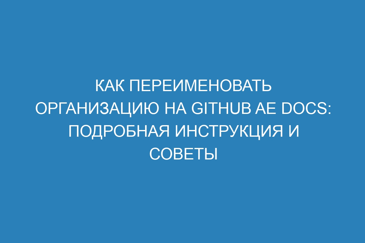 Как переименовать организацию на GitHub AE Docs: подробная инструкция и советы