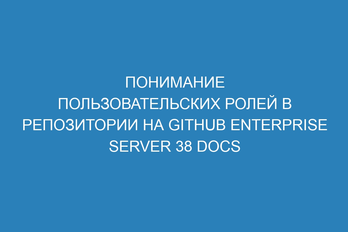 Понимание пользовательских ролей в репозитории на GitHub Enterprise Server 38 Docs