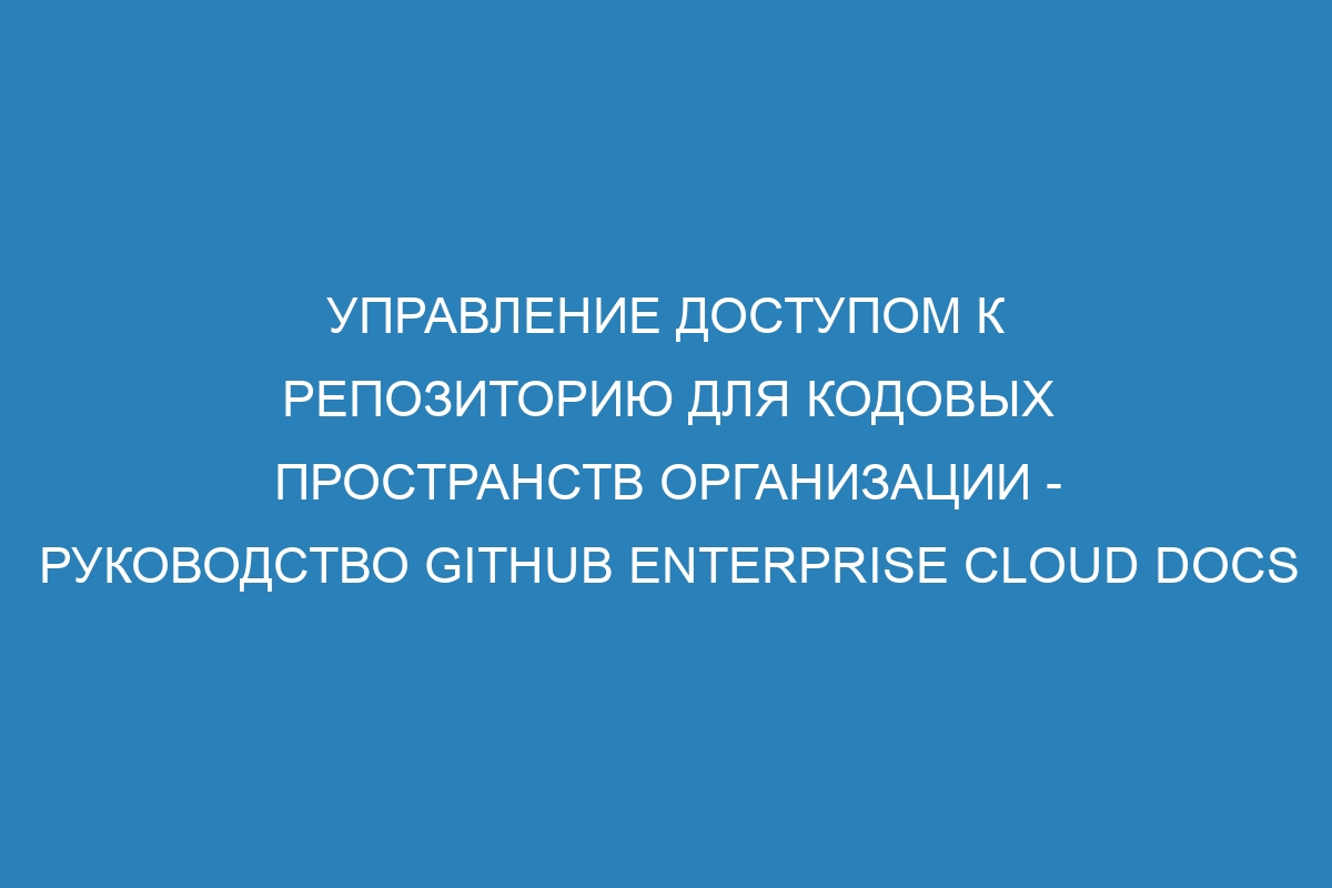 Управление доступом к репозиторию для кодовых пространств организации - Руководство GitHub Enterprise Cloud Docs