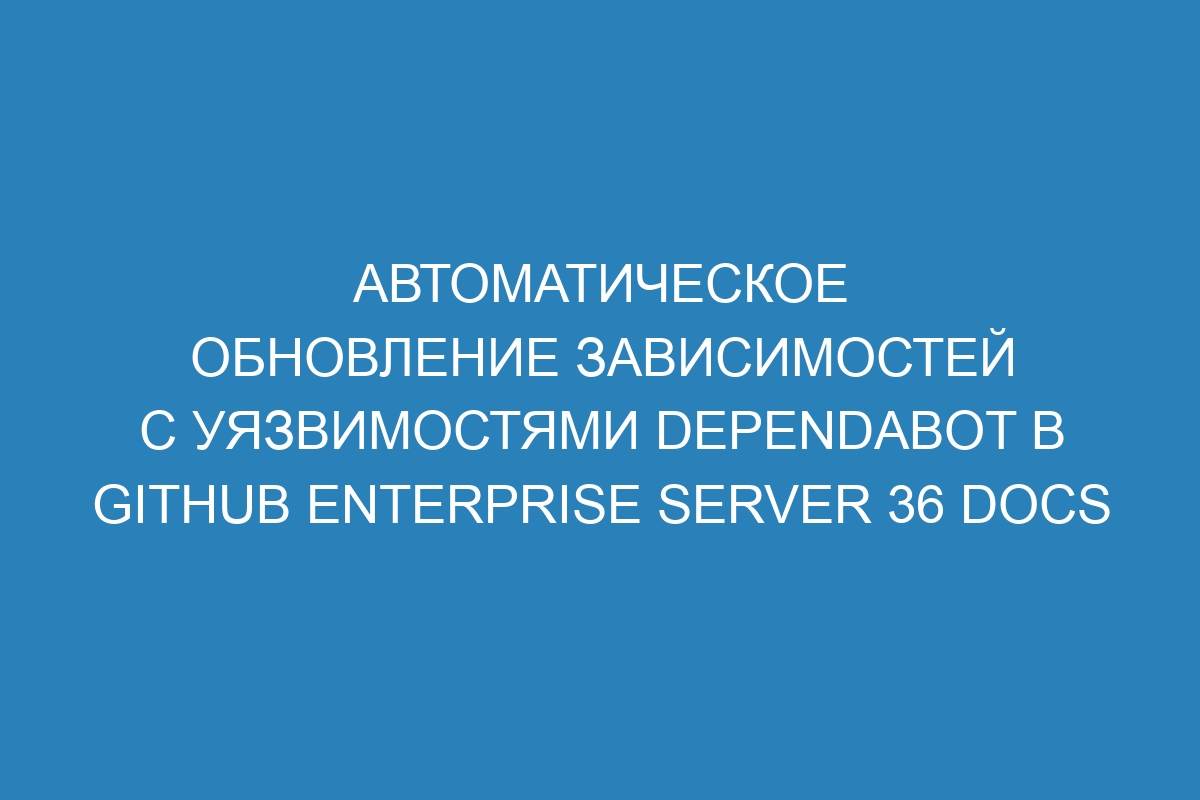 Автоматическое обновление зависимостей с уязвимостями Dependabot в GitHub Enterprise Server 36 Docs