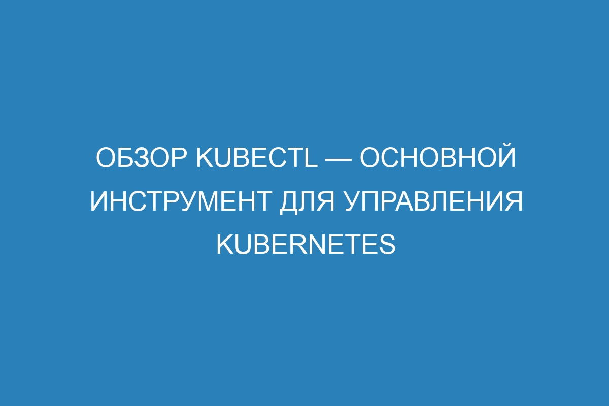 Обзор kubectl — основной инструмент для управления Kubernetes