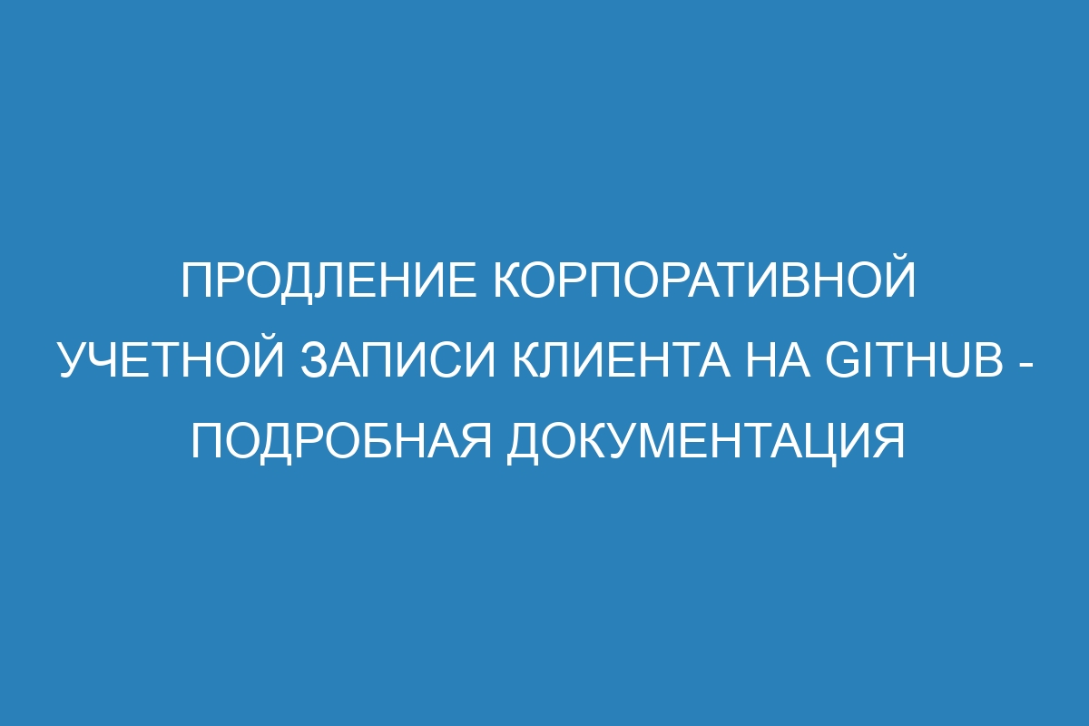 Продление корпоративной учетной записи клиента на GitHub - Подробная документация