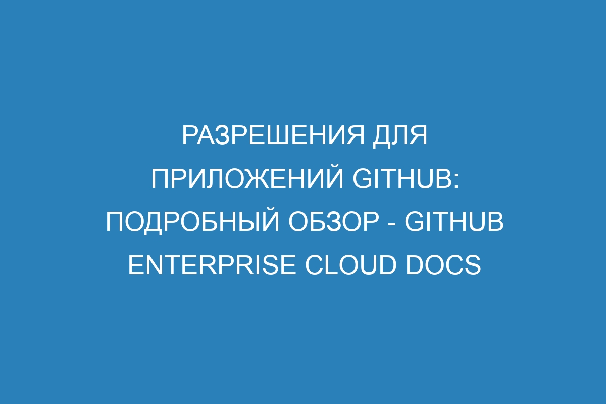 Разрешения для приложений GitHub: подробный обзор - GitHub Enterprise Cloud Docs