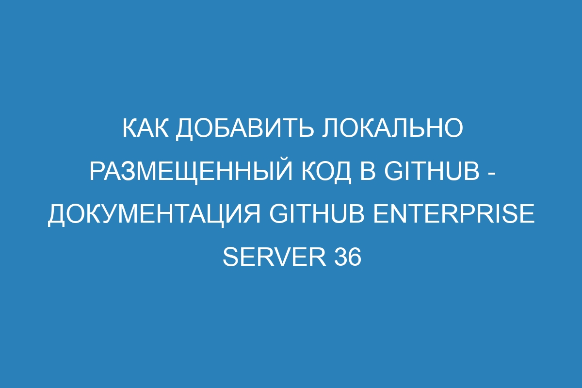 Как добавить локально размещенный код в GitHub - документация GitHub Enterprise Server 36