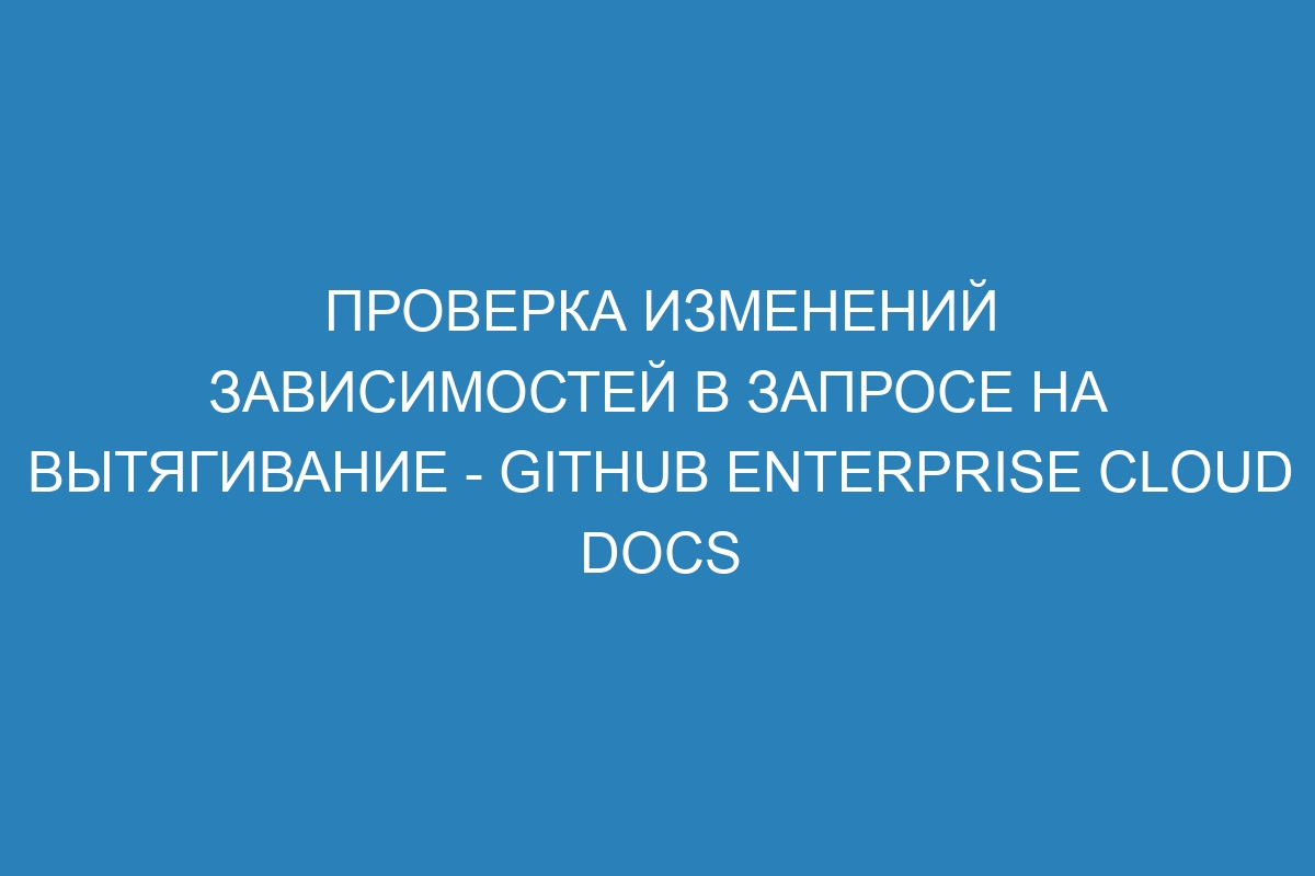 Проверка изменений зависимостей в запросе на вытягивание - GitHub Enterprise Cloud Docs