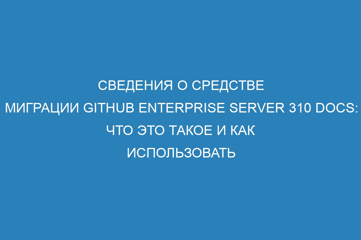 Сведения о средстве миграции GitHub Enterprise Server 310 Docs: что это такое и как использовать