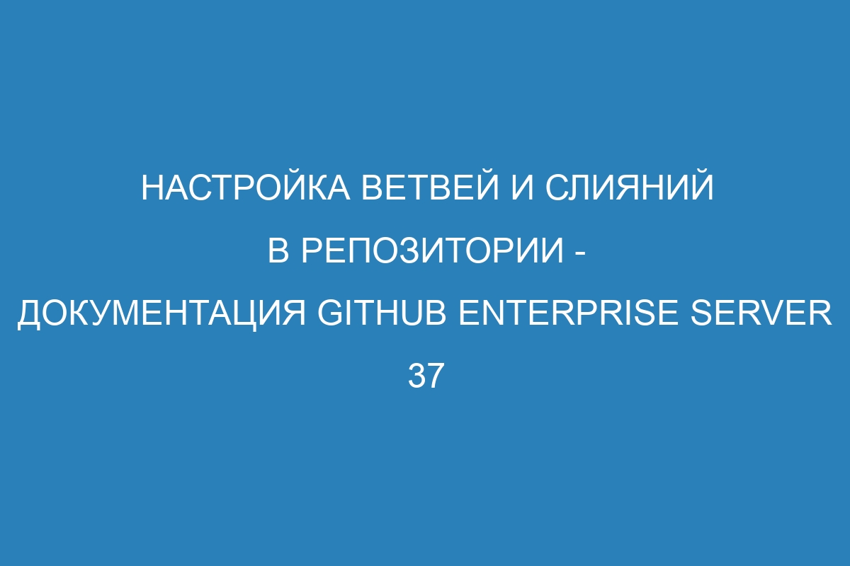 Настройка ветвей и слияний в репозитории - документация GitHub Enterprise Server 37