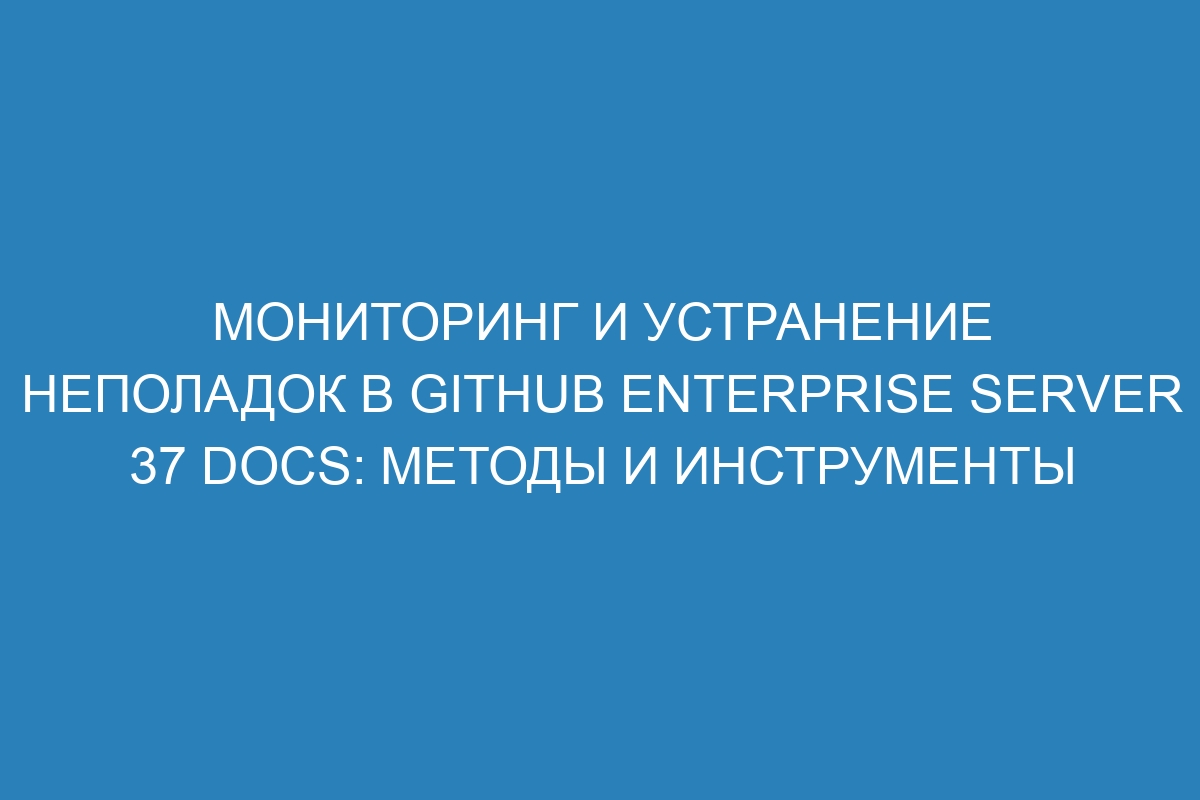 Мониторинг и устранение неполадок в GitHub Enterprise Server 37 Docs: методы и инструменты