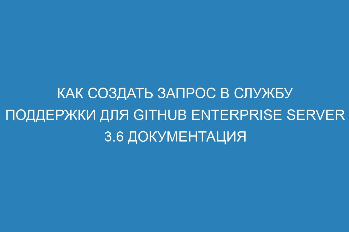 Как создать запрос в службу поддержки для GitHub Enterprise Server 3.6 Документация