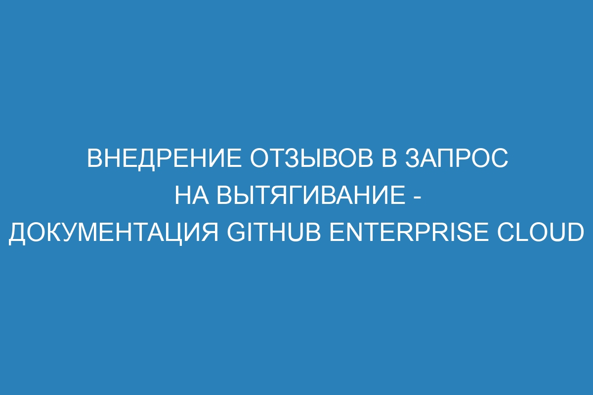 Внедрение отзывов в запрос на вытягивание - документация GitHub Enterprise Cloud