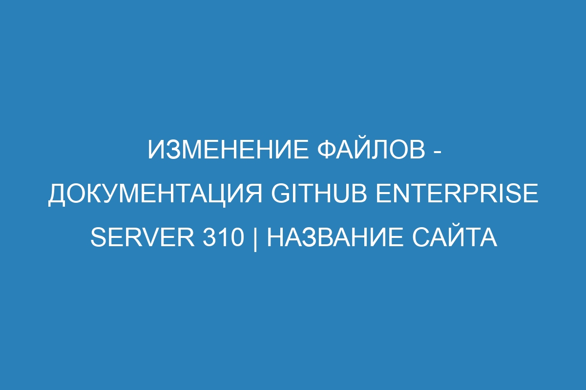 Изменение файлов - документация GitHub Enterprise Server 310 | Название сайта