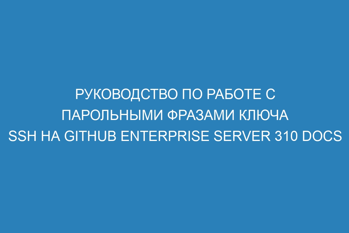 Руководство по работе с парольными фразами ключа SSH на GitHub Enterprise Server 310 Docs