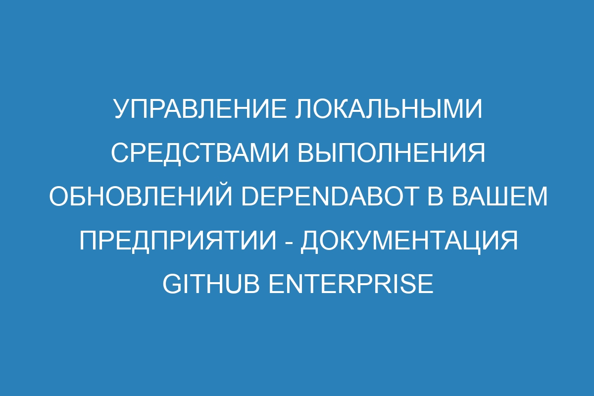 Управление локальными средствами выполнения обновлений Dependabot в вашем предприятии - документация GitHub Enterprise Server 36