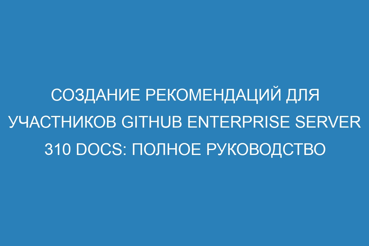 Создание рекомендаций для участников GitHub Enterprise Server 310 Docs: полное руководство