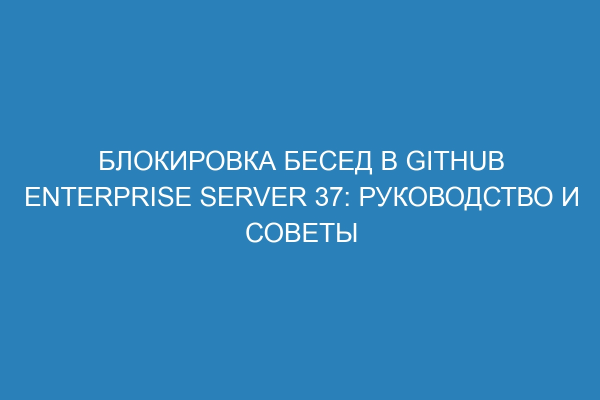 Блокировка бесед в GitHub Enterprise Server 37: руководство и советы