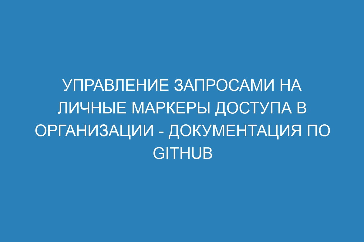 Управление запросами на личные маркеры доступа в организации - Документация по GitHub