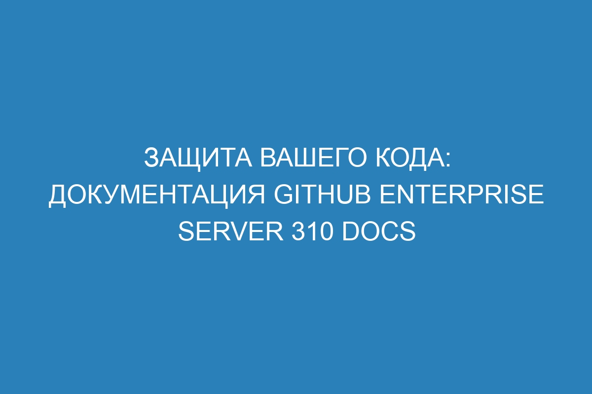 Защита вашего кода: документация GitHub Enterprise Server 310 Docs