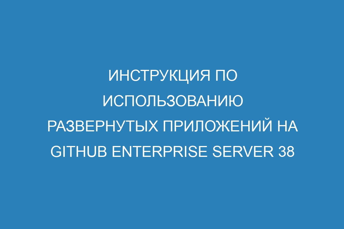 Инструкция по использованию развернутых приложений на GitHub Enterprise Server 38