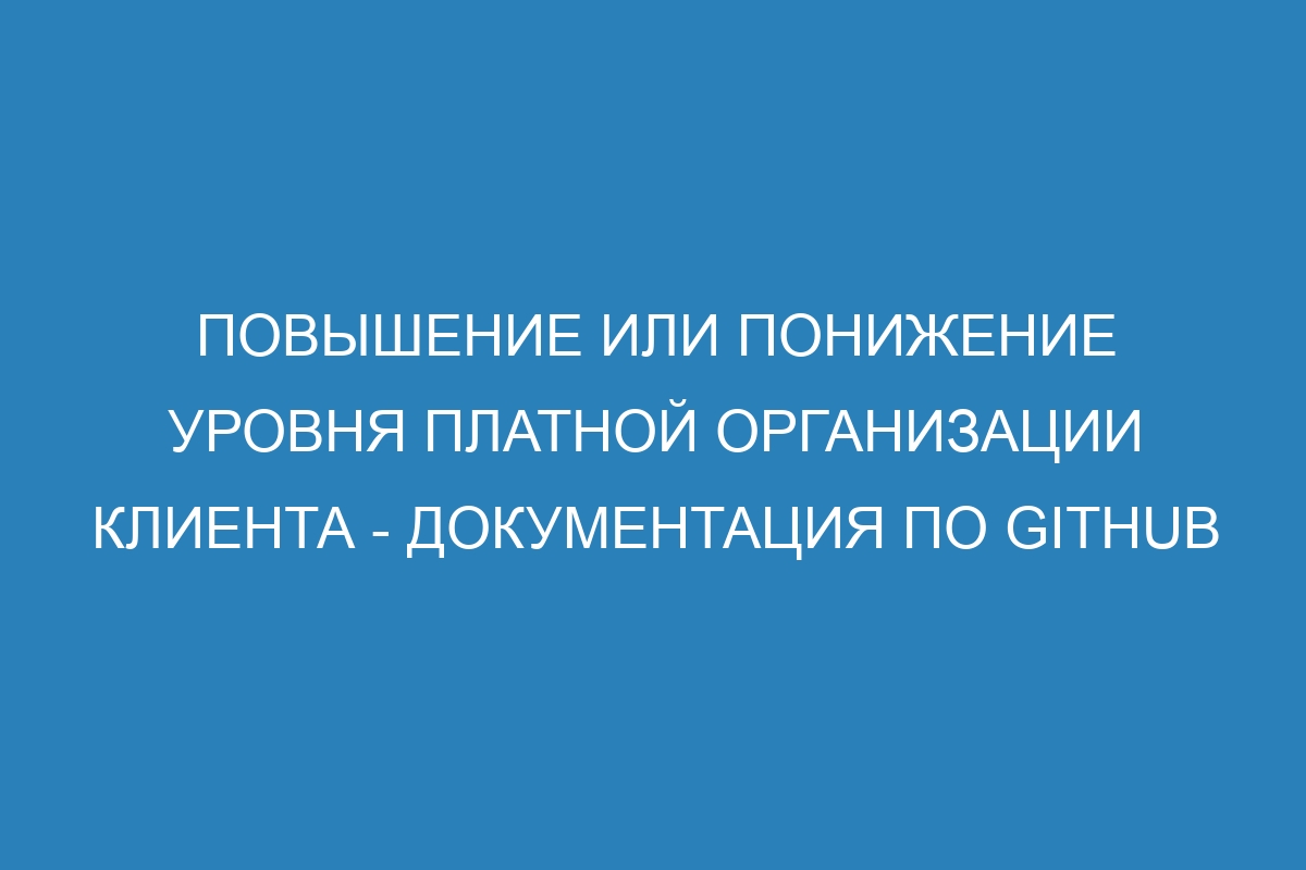 Повышение или понижение уровня платной организации клиента - Документация по GitHub