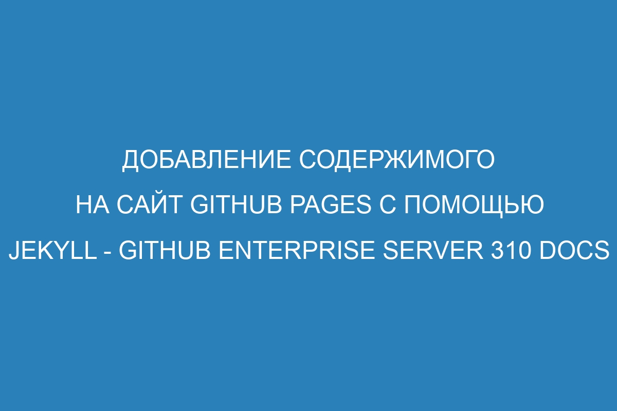 Добавление содержимого на сайт GitHub Pages с помощью Jekyll - GitHub Enterprise Server 310 Docs