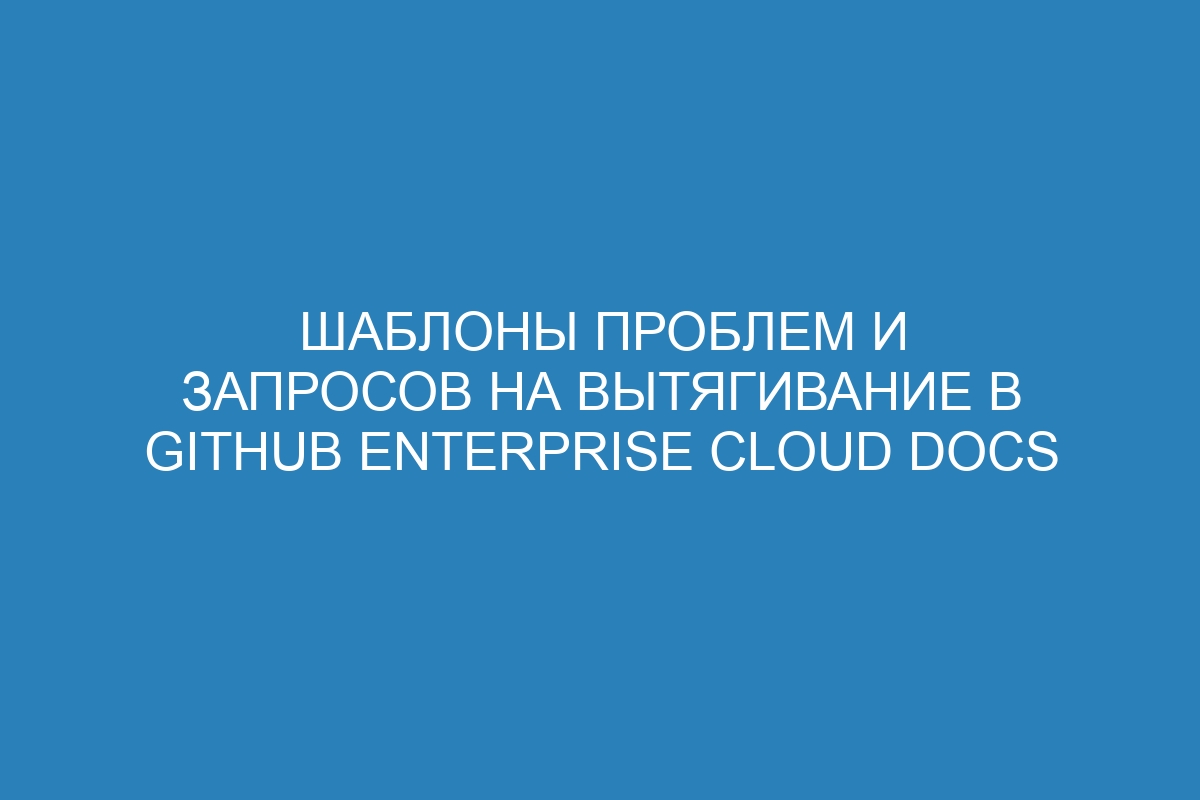 Шаблоны проблем и запросов на вытягивание в GitHub Enterprise Cloud Docs