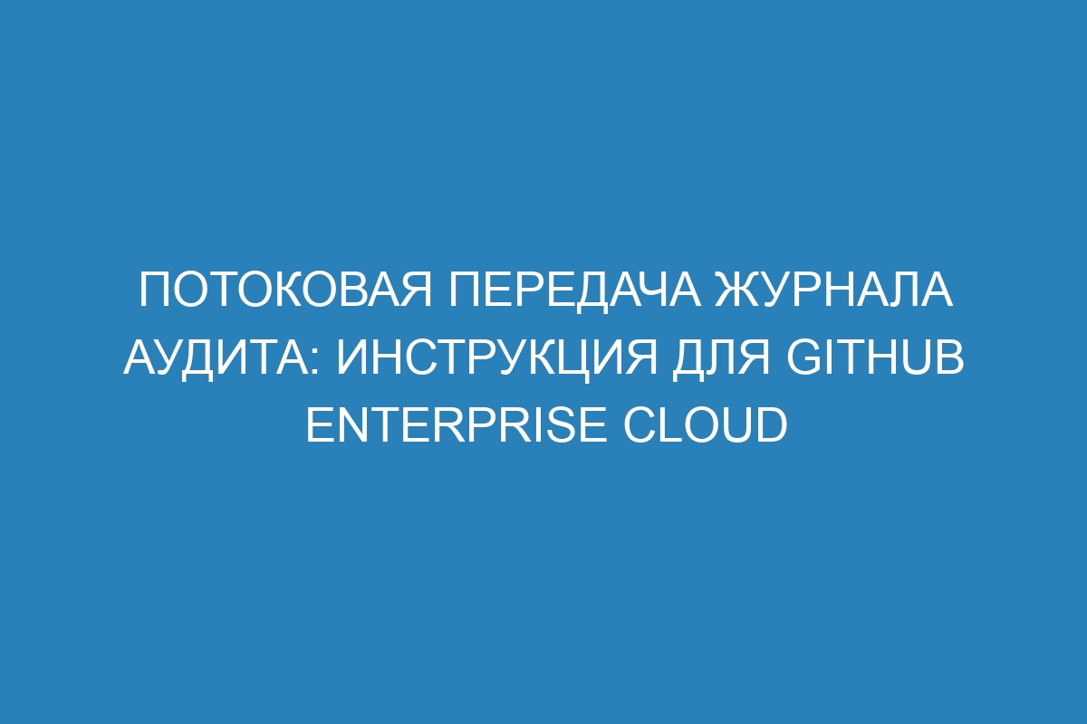 Потоковая передача журнала аудита: инструкция для GitHub Enterprise Cloud