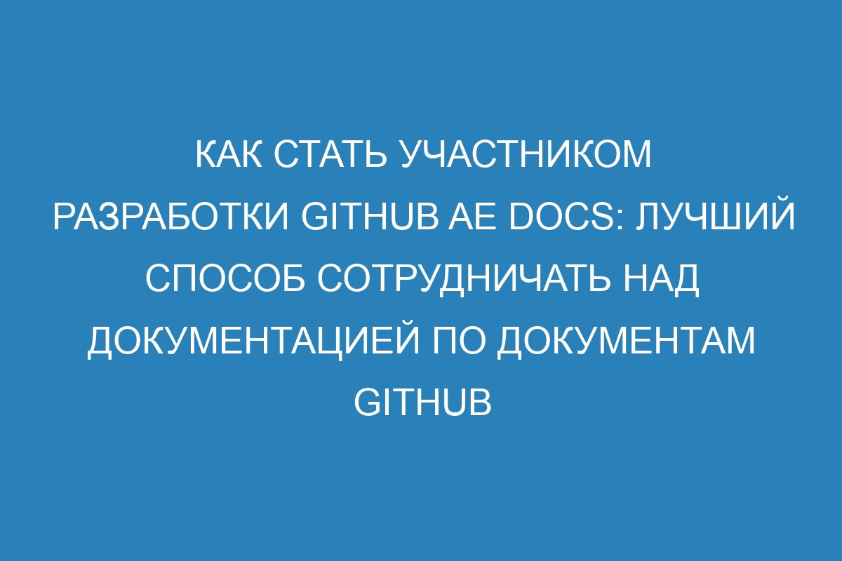Как стать участником разработки GitHub AE Docs: лучший способ сотрудничать над документацией по документам GitHub