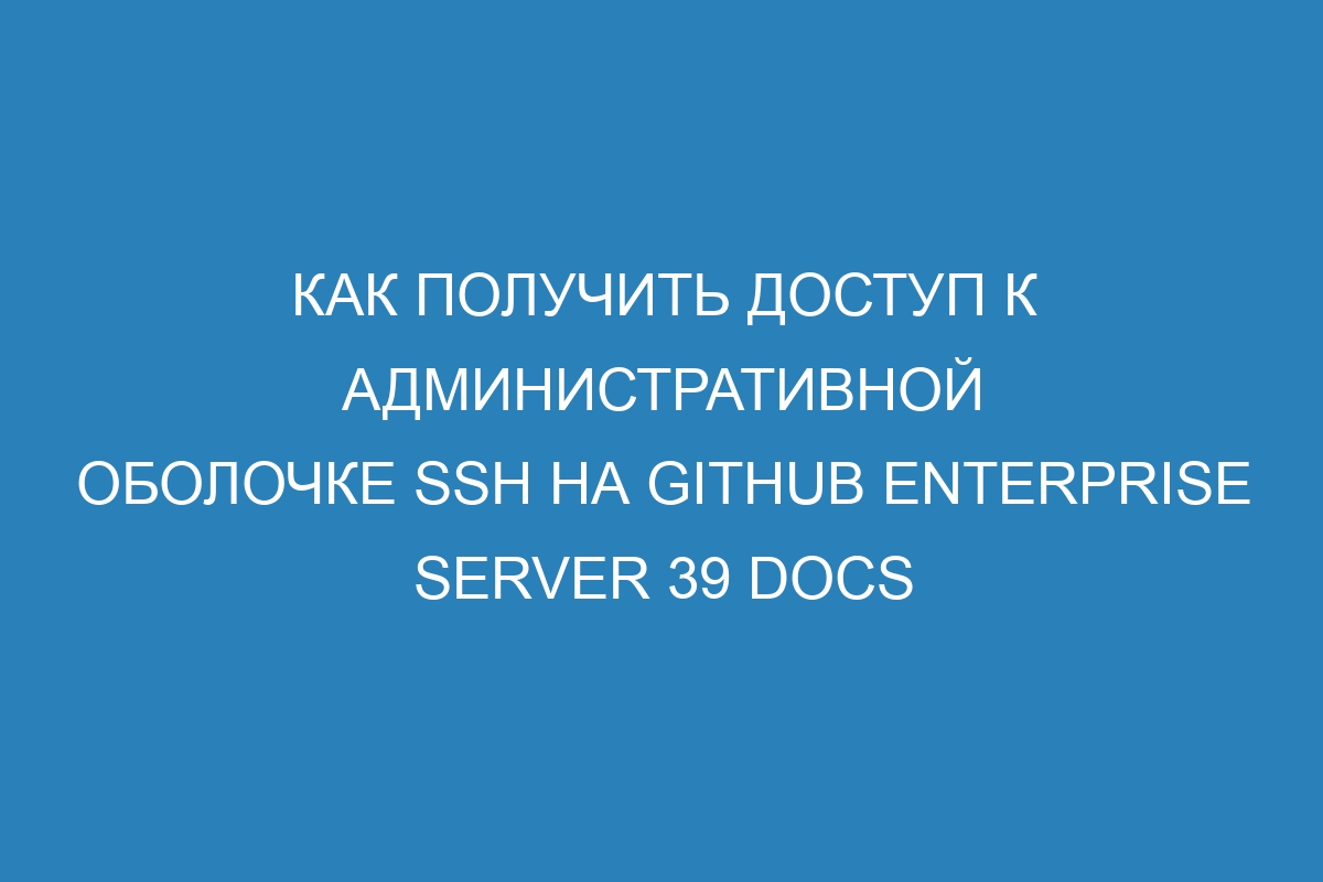 Как получить доступ к административной оболочке SSH на GitHub Enterprise Server 39 Docs