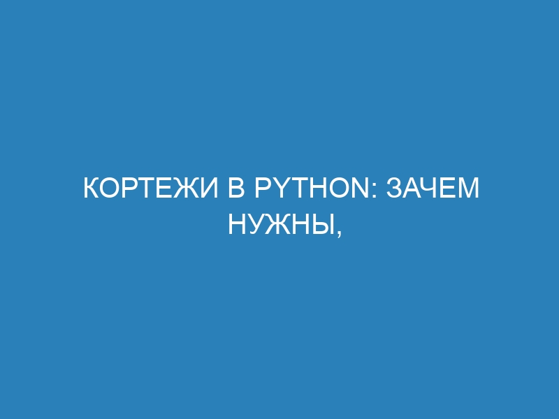 Кортежи в Python: зачем нужны, как объявлять, изменять и распаковывать