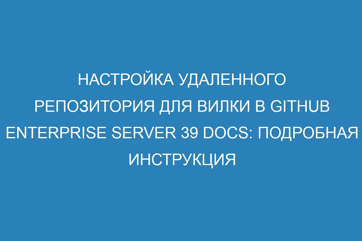 Настройка удаленного репозитория для вилки в GitHub Enterprise Server 39 Docs: подробная инструкция