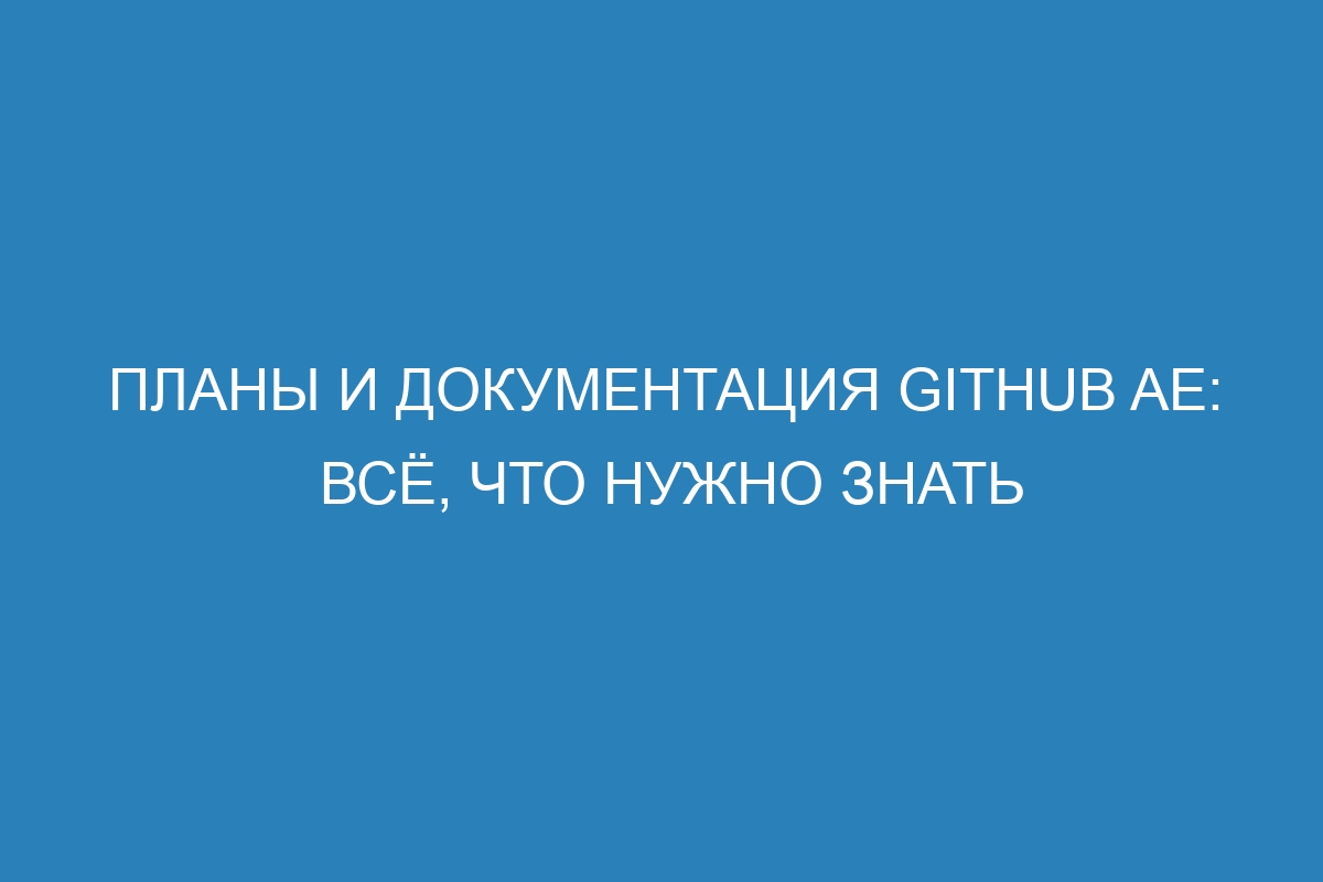 Планы и документация GitHub AE: всё, что нужно знать