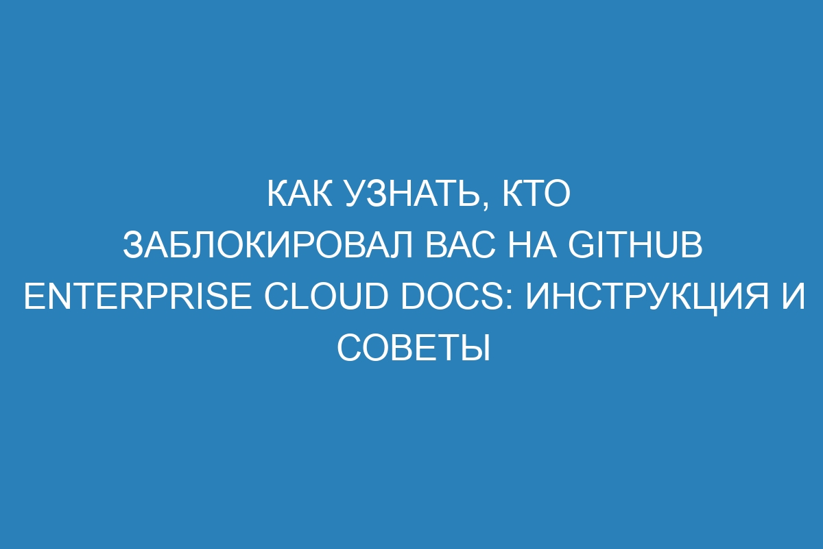 Как узнать, кто заблокировал вас на GitHub Enterprise Cloud Docs: инструкция и советы