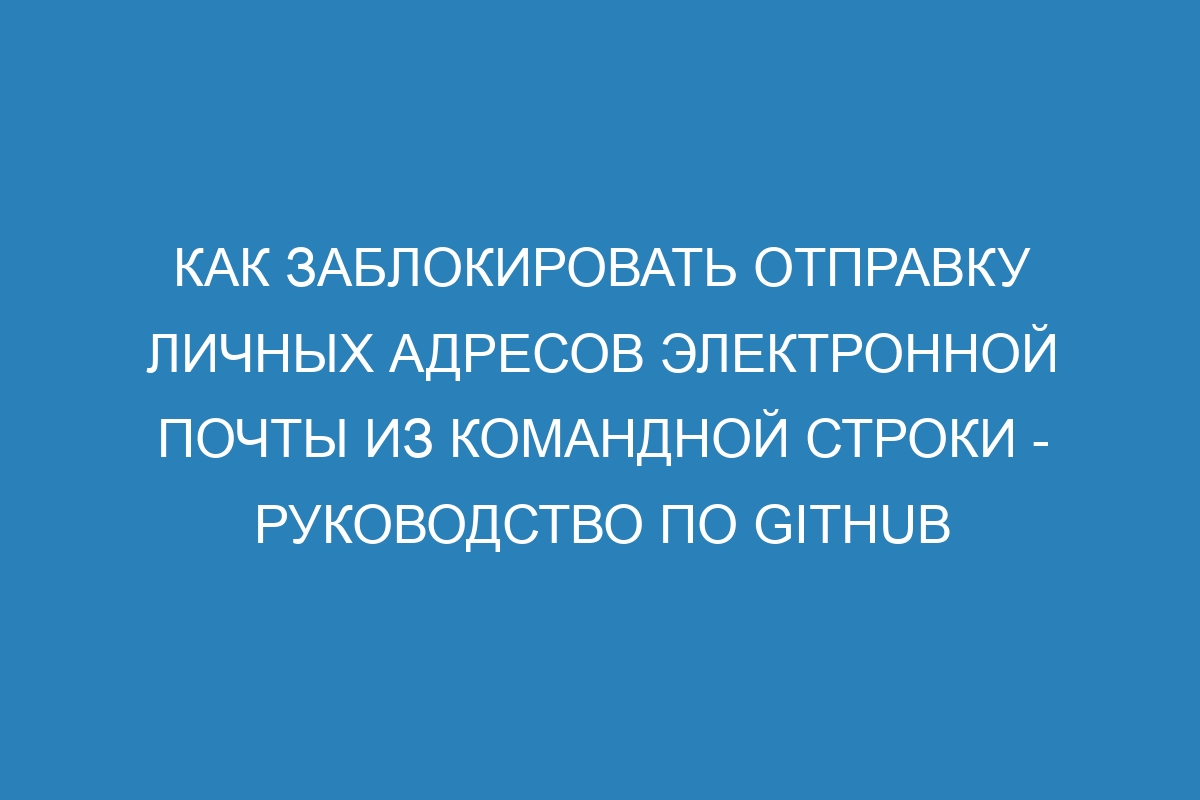 Как заблокировать отправку личных адресов электронной почты из командной строки - Руководство по GitHub