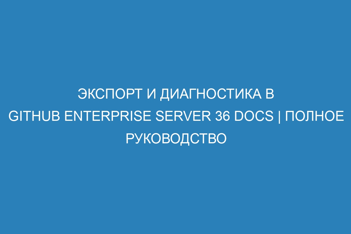 Экспорт и диагностика в GitHub Enterprise Server 36 Docs | Полное руководство