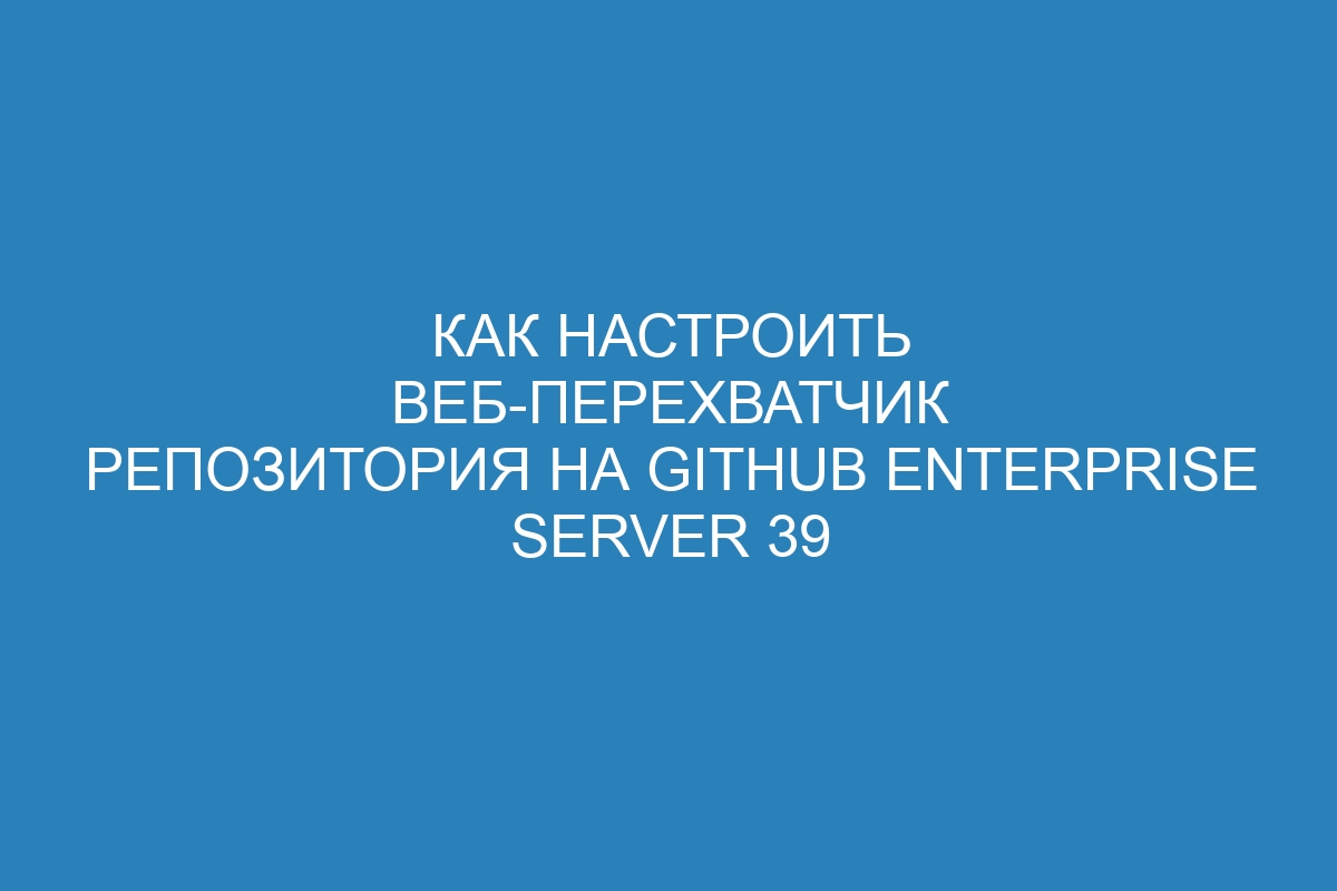 Как настроить веб-перехватчик репозитория на GitHub Enterprise Server 39