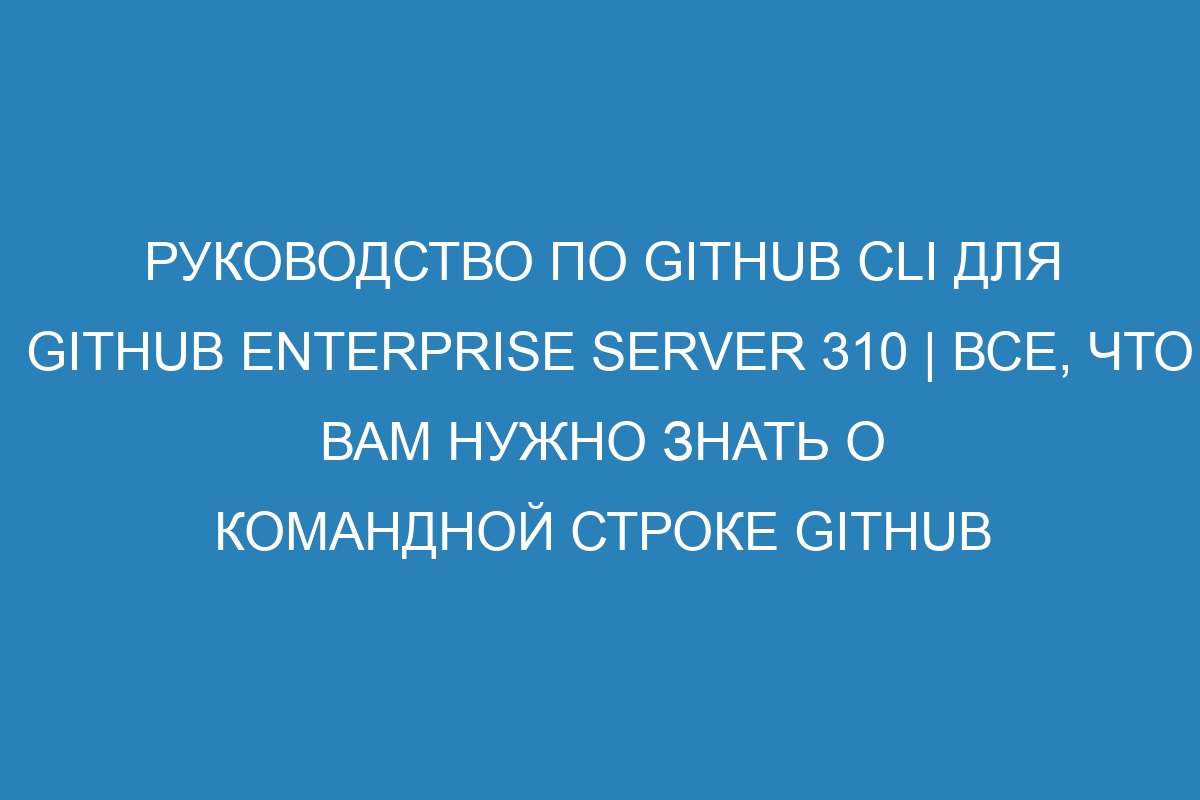 Руководство по GitHub CLI для GitHub Enterprise Server 310 | Все, что вам нужно знать о командной строке GitHub