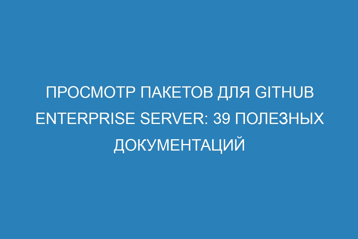 Просмотр пакетов для GitHub Enterprise Server: 39 полезных документаций