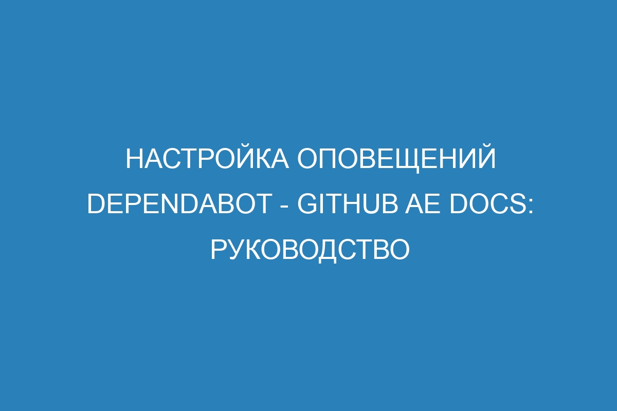 Настройка оповещений Dependabot - GitHub AE Docs: руководство