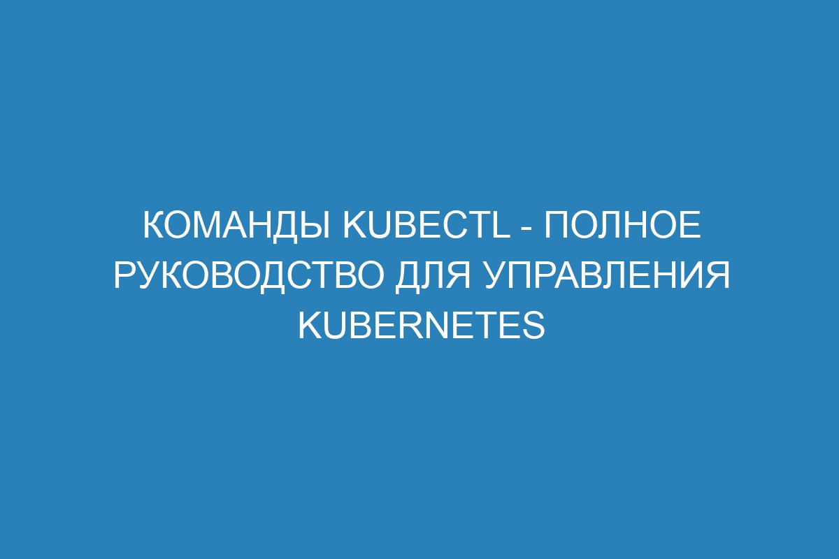 Команды kubectl - полное руководство для управления Kubernetes