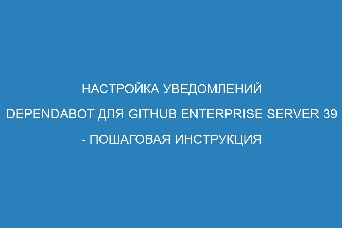 Настройка уведомлений Dependabot для GitHub Enterprise Server 39 - пошаговая инструкция